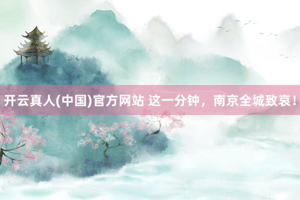 开云真人(中国)官方网站 这一分钟，南京全城致哀！