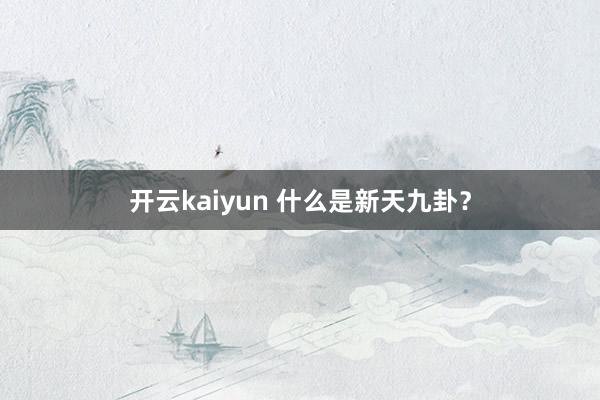 开云kaiyun 什么是新天九卦？
