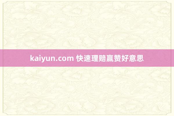 kaiyun.com 快速理赔赢赞好意思