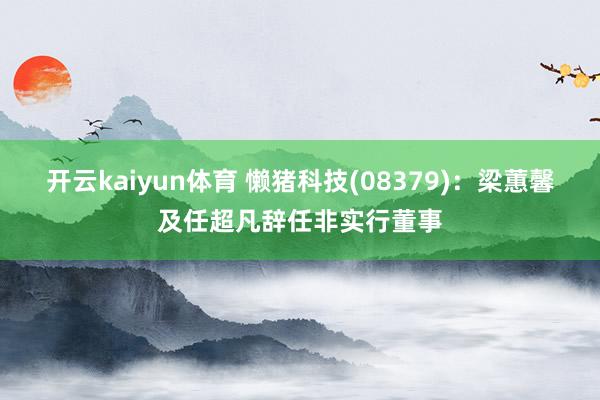 开云kaiyun体育 懒猪科技(08379)：梁蕙馨及任超凡辞任非实行董事