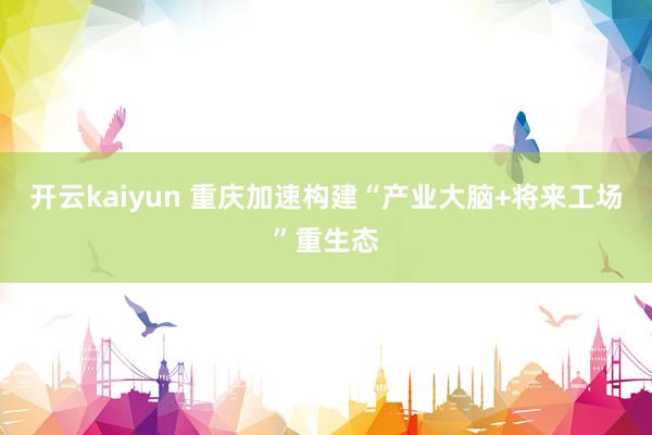 开云kaiyun 重庆加速构建“产业大脑+将来工场”重生态