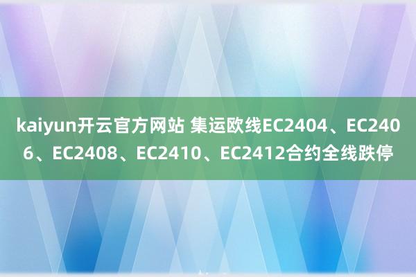 kaiyun开云官方网站 集运欧线EC2404、EC2406、EC2408、EC2410、EC2412合约全线跌停