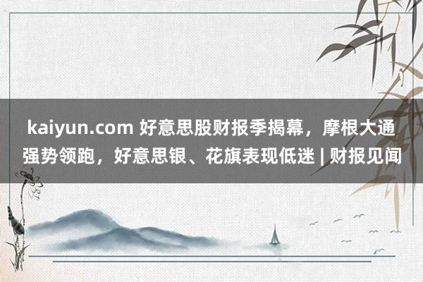 kaiyun.com 好意思股财报季揭幕，摩根大通强势领跑，好意思银、花旗表现低迷 | 财报见闻