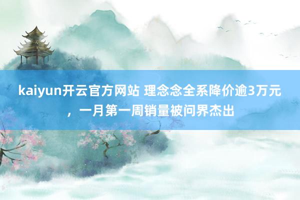 kaiyun开云官方网站 理念念全系降价逾3万元，一月第一周销量被问界杰出