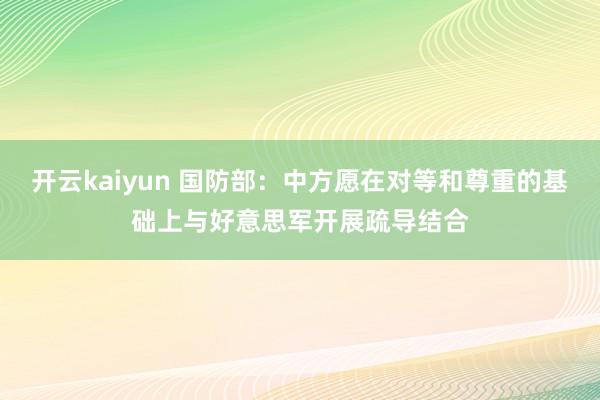 开云kaiyun 国防部：中方愿在对等和尊重的基础上与好意思军开展疏导结合