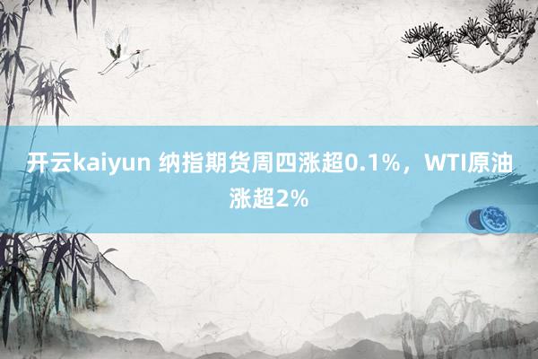 开云kaiyun 纳指期货周四涨超0.1%，WTI原油涨超2%