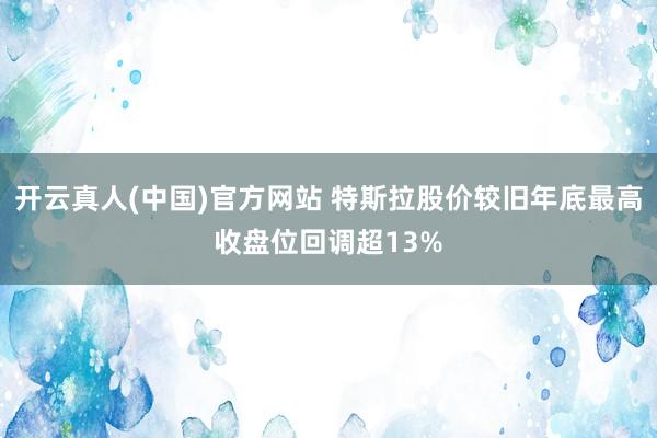 开云真人(中国)官方网站 特斯拉股价较旧年底最高收盘位回调超13%