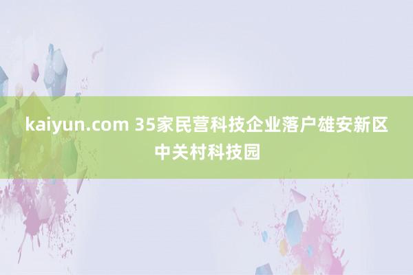 kaiyun.com 35家民营科技企业落户雄安新区中关村科技园