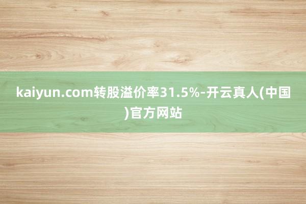 kaiyun.com转股溢价率31.5%-开云真人(中国)官方网站