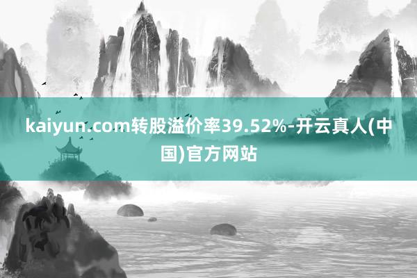 kaiyun.com转股溢价率39.52%-开云真人(中国)官方网站