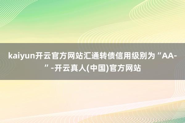 kaiyun开云官方网站汇通转债信用级别为“AA-”-开云真人(中国)官方网站