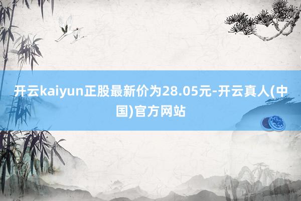 开云kaiyun正股最新价为28.05元-开云真人(中国)官方网站