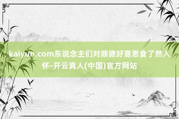 kaiyun.com东说念主们对顺德好意思食了然入怀-开云真人(中国)官方网站