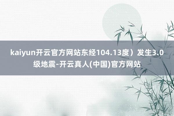 kaiyun开云官方网站东经104.13度）发生3.0级地震-开云真人(中国)官方网站