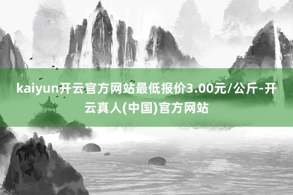 kaiyun开云官方网站最低报价3.00元/公斤-开云真人(中国)官方网站