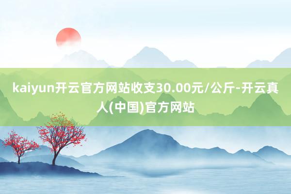 kaiyun开云官方网站收支30.00元/公斤-开云真人(中国)官方网站