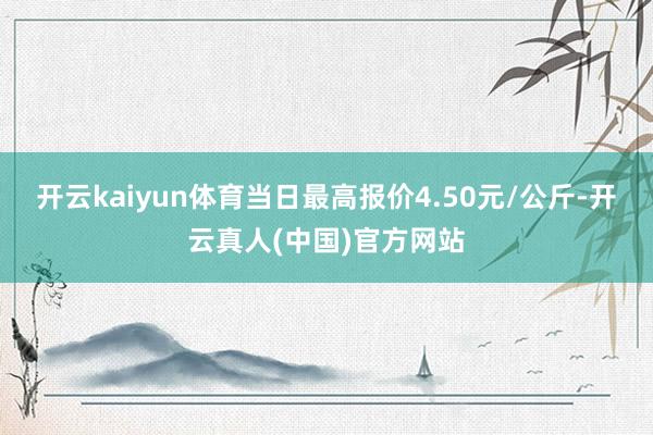 开云kaiyun体育当日最高报价4.50元/公斤-开云真人(中国)官方网站