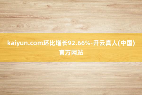 kaiyun.com环比增长92.66%-开云真人(中国)官方网站