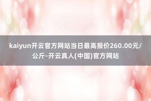 kaiyun开云官方网站当日最高报价260.00元/公斤-开云真人(中国)官方网站