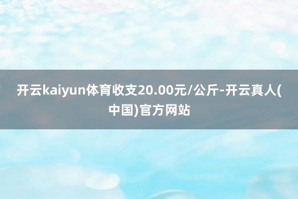 开云kaiyun体育收支20.00元/公斤-开云真人(中国)官方网站
