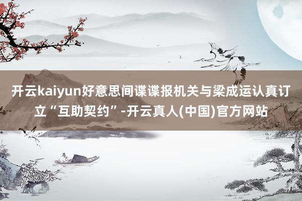 开云kaiyun好意思间谍谍报机关与梁成运认真订立“互助契约”-开云真人(中国)官方网站