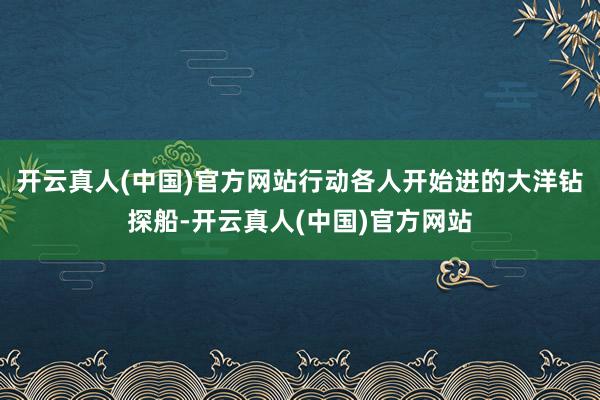 开云真人(中国)官方网站行动各人开始进的大洋钻探船-开云真人(中国)官方网站