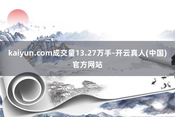 kaiyun.com成交量13.27万手-开云真人(中国)官方网站