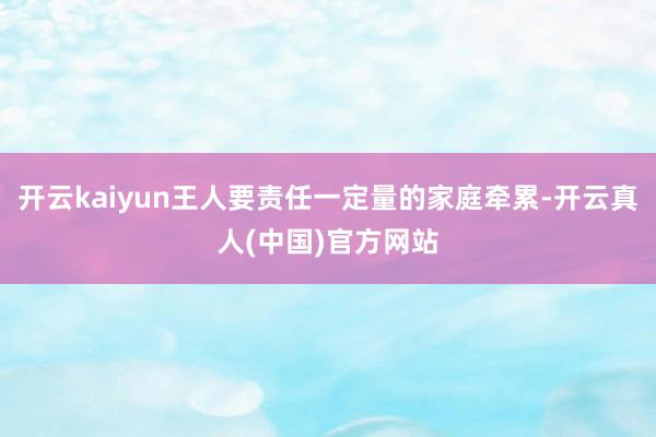 开云kaiyun王人要责任一定量的家庭牵累-开云真人(中国)官方网站