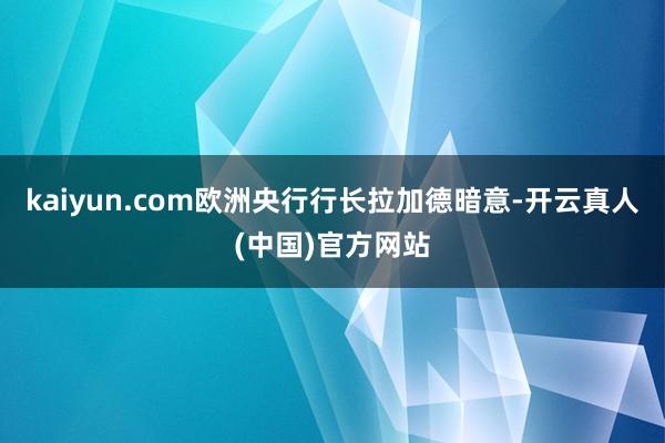 kaiyun.com欧洲央行行长拉加德暗意-开云真人(中国)官方网站