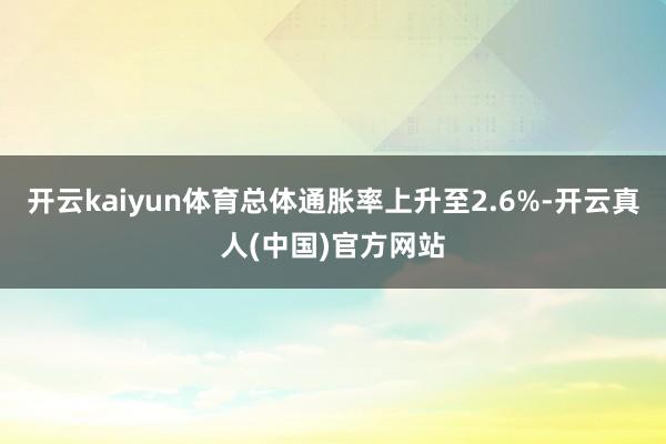 开云kaiyun体育总体通胀率上升至2.6%-开云真人(中国)官方网站