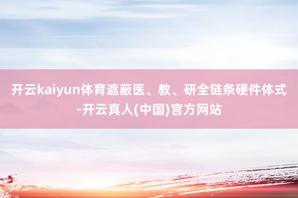 开云kaiyun体育遮蔽医、教、研全链条硬件体式-开云真人(中国)官方网站