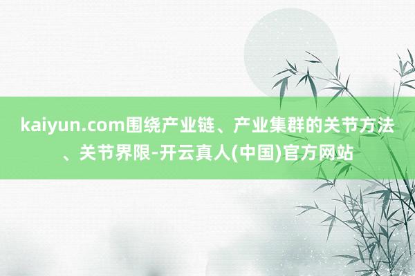 kaiyun.com围绕产业链、产业集群的关节方法、关节界限-开云真人(中国)官方网站