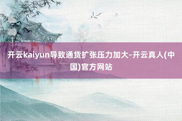 开云kaiyun导致通货扩张压力加大-开云真人(中国)官方网站