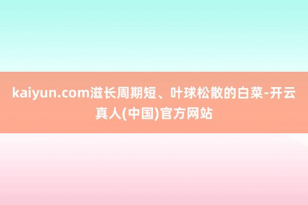 kaiyun.com滋长周期短、叶球松散的白菜-开云真人(中国)官方网站