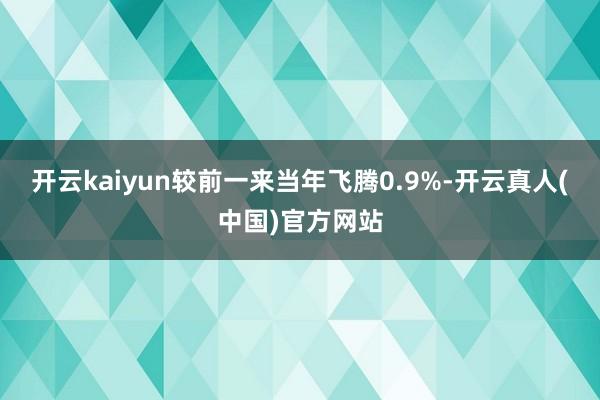 开云kaiyun较前一来当年飞腾0.9%-开云真人(中国)官方网站