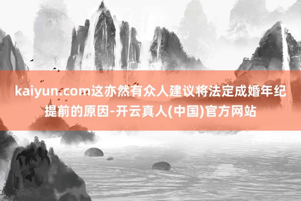 kaiyun.com这亦然有众人建议将法定成婚年纪提前的原因-开云真人(中国)官方网站