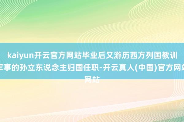 kaiyun开云官方网站毕业后又游历西方列国教训军事的孙立东说念主归国任职-开云真人(中国)官方网站