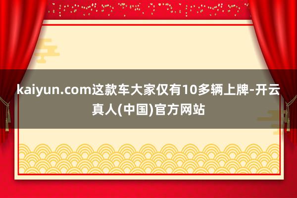 kaiyun.com这款车大家仅有10多辆上牌-开云真人(中国)官方网站