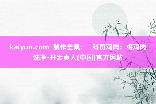 kaiyun.com  制作圭臬：   科罚鸡肉：将鸡肉洗净-开云真人(中国)官方网站