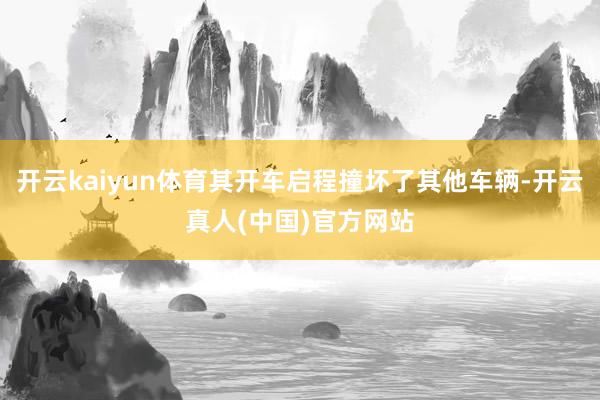 开云kaiyun体育其开车启程撞坏了其他车辆-开云真人(中国)官方网站