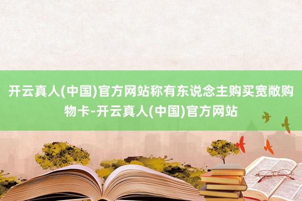开云真人(中国)官方网站称有东说念主购买宽敞购物卡-开云真人(中国)官方网站