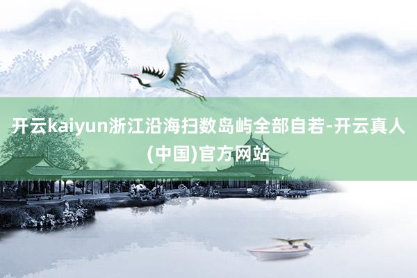 开云kaiyun浙江沿海扫数岛屿全部自若-开云真人(中国)官方网站