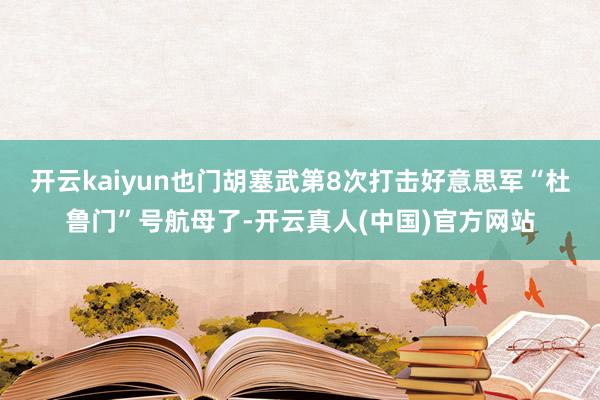 开云kaiyun也门胡塞武第8次打击好意思军“杜鲁门”号航母了-开云真人(中国)官方网站