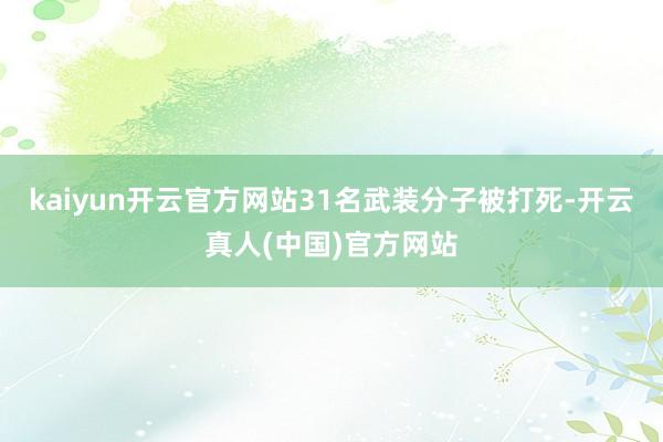 kaiyun开云官方网站31名武装分子被打死-开云真人(中国)官方网站