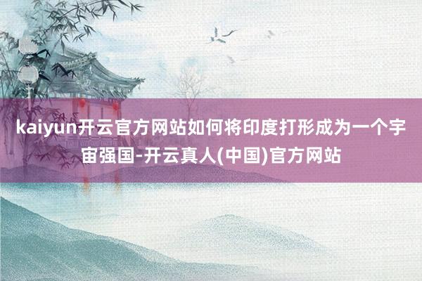 kaiyun开云官方网站如何将印度打形成为一个宇宙强国-开云真人(中国)官方网站