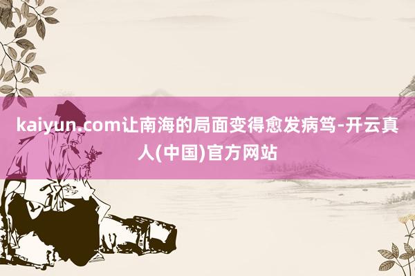 kaiyun.com让南海的局面变得愈发病笃-开云真人(中国)官方网站