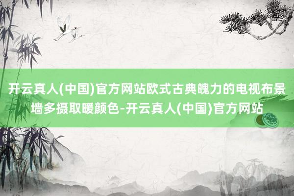 开云真人(中国)官方网站欧式古典魄力的电视布景墙多摄取暖颜色-开云真人(中国)官方网站