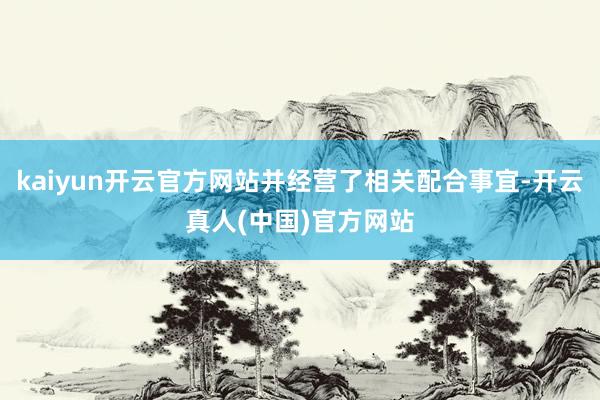kaiyun开云官方网站并经营了相关配合事宜-开云真人(中国)官方网站