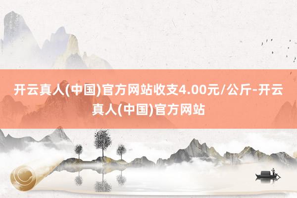 开云真人(中国)官方网站收支4.00元/公斤-开云真人(中国)官方网站