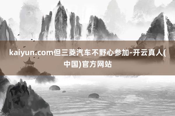 kaiyun.com但三菱汽车不野心参加-开云真人(中国)官方网站